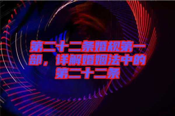 第二十二條婚規(guī)第一部，詳解婚姻法中的第二十二條