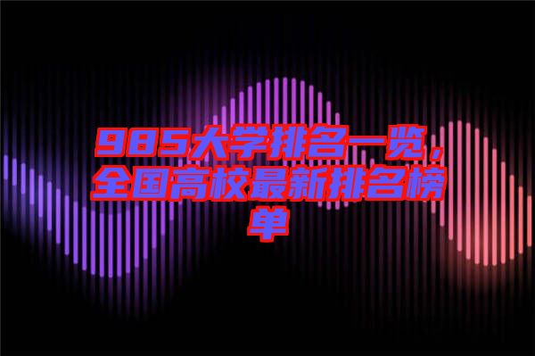 985大學(xué)排名一覽，全國高校最新排名榜單