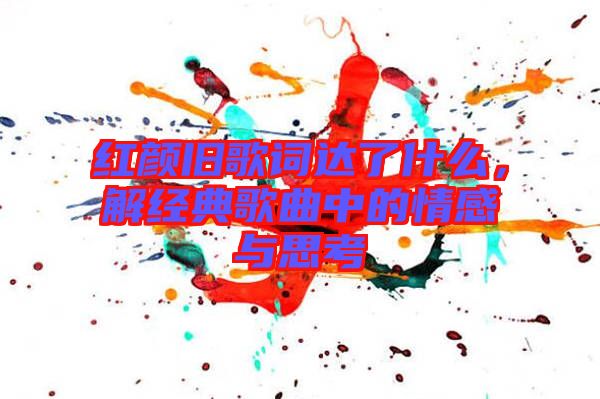 紅顏舊歌詞達了什么，解經典歌曲中的情感與思考