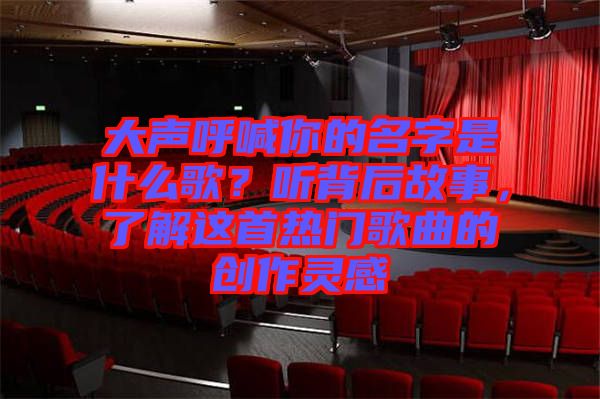 大聲呼喊你的名字是什么歌？聽背后故事，了解這首熱門歌曲的創(chuàng)作靈感