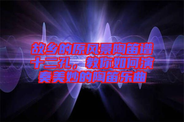 故鄉(xiāng)的原風(fēng)景陶笛譜十二孔，教你如何演奏美妙的陶笛樂(lè)曲