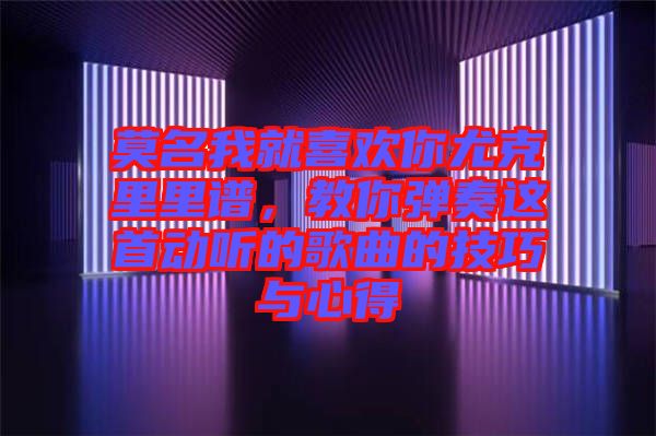 莫名我就喜歡你尤克里里譜，教你彈奏這首動聽的歌曲的技巧與心得