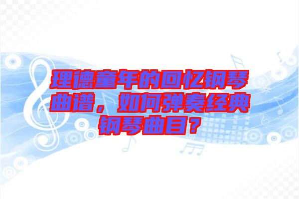 理德童年的回憶鋼琴曲譜，如何彈奏經(jīng)典鋼琴曲目？