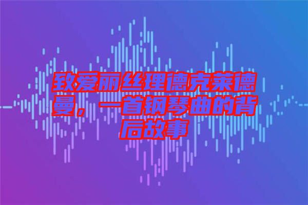 致愛麗絲理德克萊德曼，一首鋼琴曲的背后故事