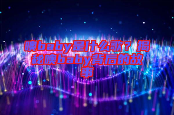 噢baby是什么歌？揭秘噢baby背后的故事