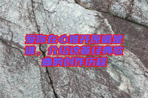 愛(ài)你在心難開(kāi)原唱是誰(shuí)，介紹這首經(jīng)典歌曲的創(chuàng)作歷程