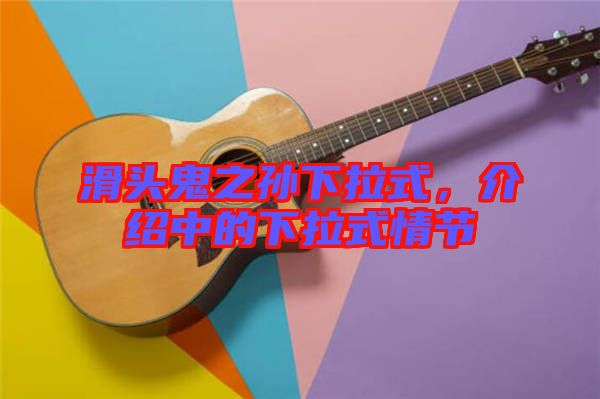 滑頭鬼之孫下拉式，介紹中的下拉式情節(jié)