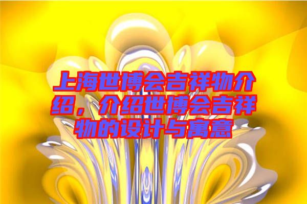 上海世博會(huì)吉祥物介紹，介紹世博會(huì)吉祥物的設(shè)計(jì)與寓意
