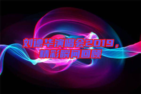 劉德華演唱會(huì)2019，精彩瞬間回顧