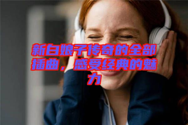 新白娘子傳奇的全部插曲，感受經典的魅力