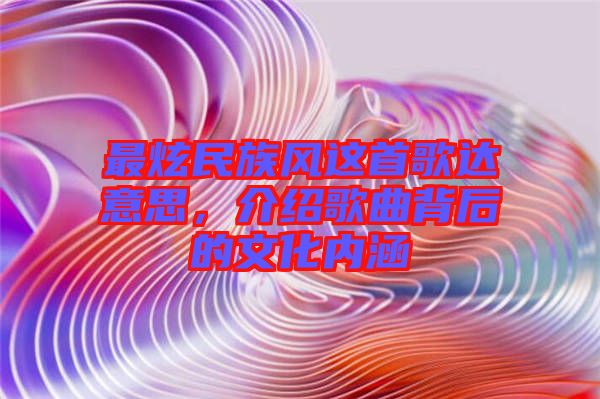 最炫民族風(fēng)這首歌達(dá)意思，介紹歌曲背后的文化內(nèi)涵