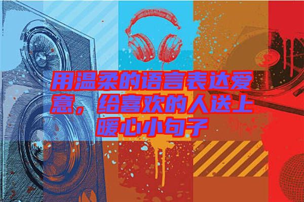 用溫柔的語(yǔ)言表達(dá)愛(ài)意，給喜歡的人送上暖心小句子
