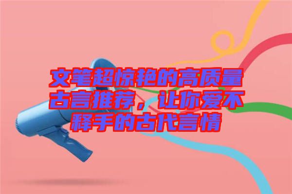 文筆超驚艷的高質(zhì)量古言推薦，讓你愛(ài)不釋手的古代言情