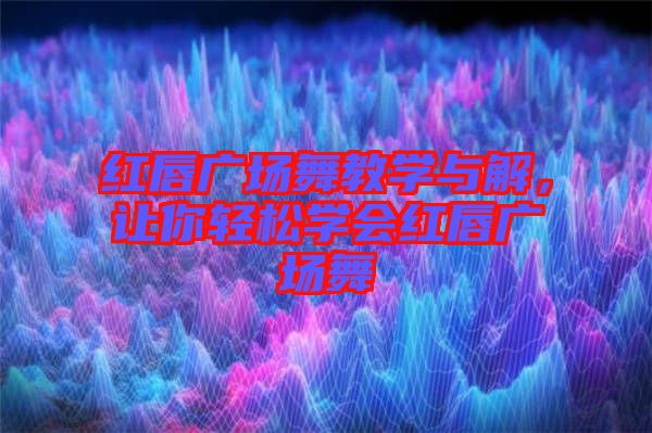 紅唇廣場(chǎng)舞教學(xué)與解，讓你輕松學(xué)會(huì)紅唇廣場(chǎng)舞