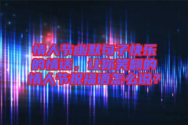 情人節(jié)幽默句子快樂的情話，讓你笑翻的情人節(jié)祝福語怎么說？