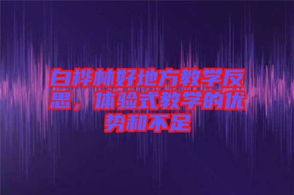 白樺林好地方教學(xué)反思，體驗(yàn)式教學(xué)的優(yōu)勢(shì)和不足