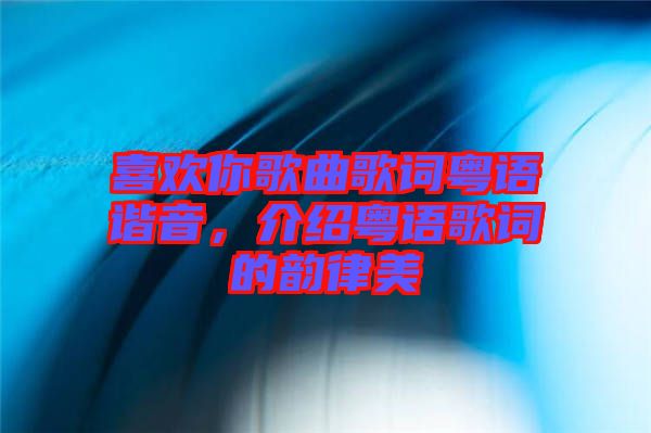 喜歡你歌曲歌詞粵語諧音，介紹粵語歌詞的韻律美