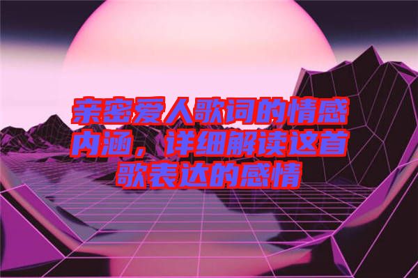 親密愛人歌詞的情感內(nèi)涵，詳細(xì)解讀這首歌表達(dá)的感情