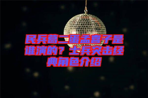 民兵葛二蛋孟喜子是誰演的？士兵突擊經(jīng)典角色介紹