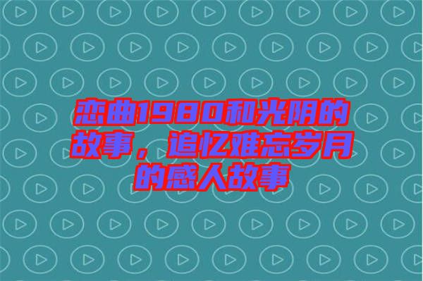 戀曲1980和光陰的故事，追憶難忘歲月的感人故事