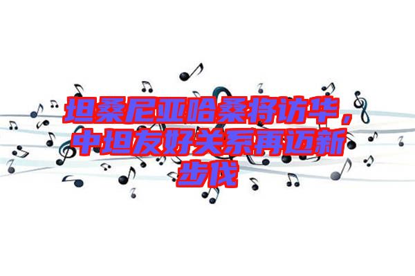 坦桑尼亞哈桑將訪華，中坦友好關(guān)系再邁新步伐