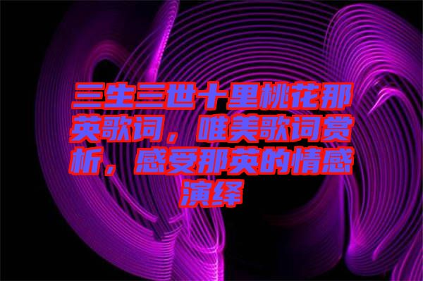 三生三世十里桃花那英歌詞，唯美歌詞賞析，感受那英的情感演繹