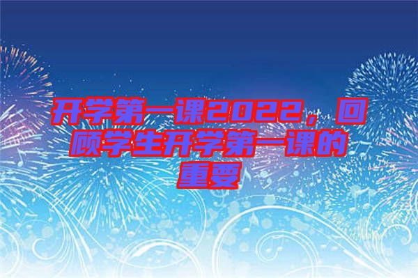 開學(xué)第一課2022，回顧學(xué)生開學(xué)第一課的重要