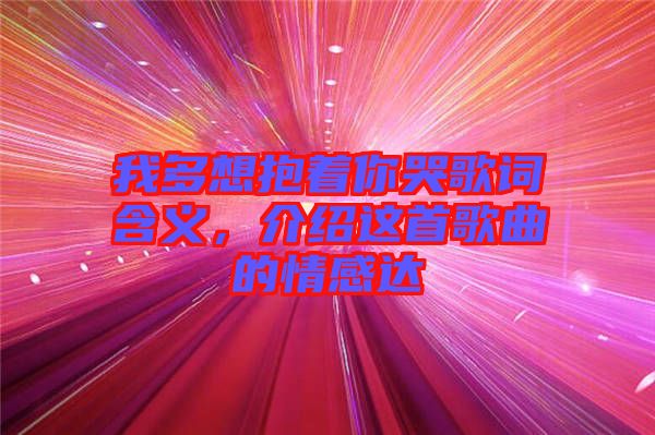 我多想抱著你哭歌詞含義，介紹這首歌曲的情感達(dá)