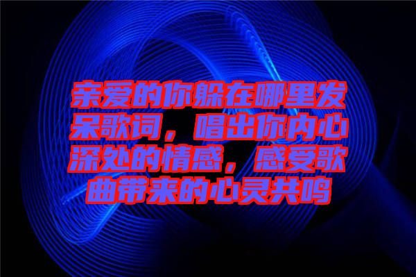 親愛的你躲在哪里發(fā)呆歌詞，唱出你內(nèi)心深處的情感，感受歌曲帶來(lái)的心靈共鳴