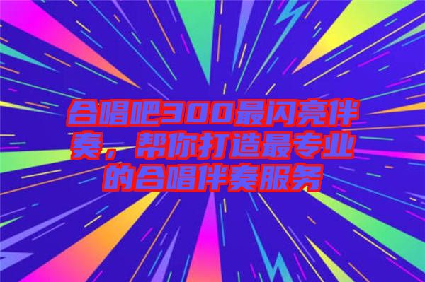 合唱吧300最閃亮伴奏，幫你打造最專業(yè)的合唱伴奏服務(wù)