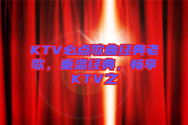 KTV必點(diǎn)歌曲經(jīng)典老歌，重溫經(jīng)典，暢享KTV之