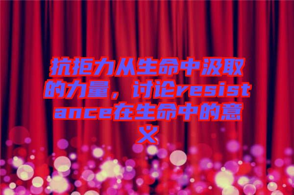 抗拒力從生命中汲取的力量，討論resistance在生命中的意義
