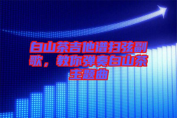 白山茶吉他譜掃弦副歌，教你彈奏白山茶主題曲