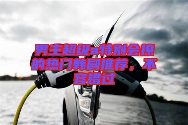 男主超級a特別會撩的熱門韓劇推薦，不容錯過