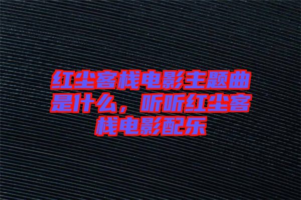 紅塵客棧電影主題曲是什么，聽聽紅塵客棧電影配樂