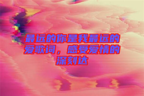 最遠(yuǎn)的你是我最遠(yuǎn)的愛歌詞，感受愛情的深刻達(dá)