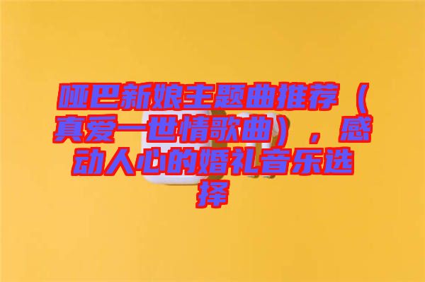 啞巴新娘主題曲推薦（真愛一世情歌曲），感動人心的婚禮音樂選擇