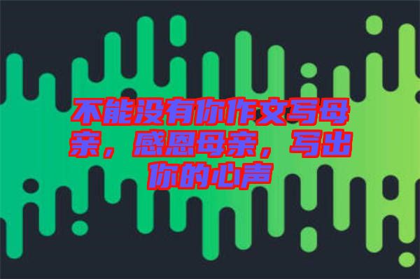 不能沒有你作文寫母親，感恩母親，寫出你的心聲