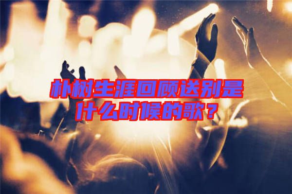 樸樹(shù)生涯回顧送別是什么時(shí)候的歌？