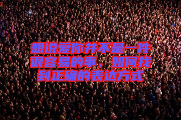 想說愛你并不是一件很容易的事，如何找到正確的表達(dá)方式