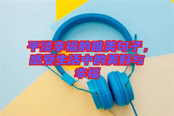 平淡幸福的唯美句子，感受生活中的美好與幸福