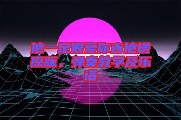 他一定很愛你吉他譜原版，彈奏教學(xué)及樂譜