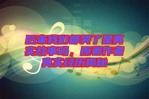 后來我們都哭了是真實(shí)故事嗎，原著作者真實(shí)經(jīng)歷揭秘