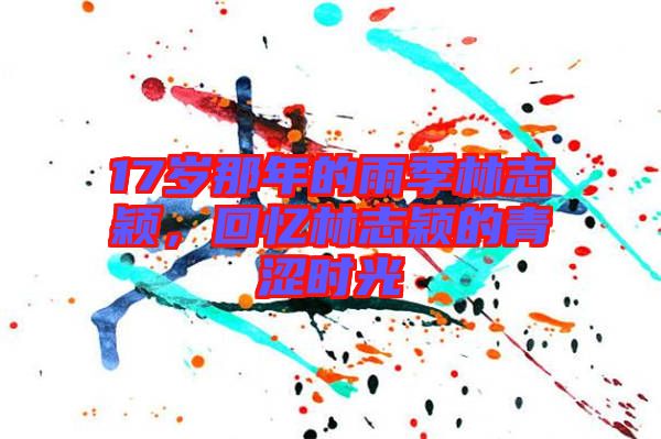 17歲那年的雨季林志穎，回憶林志穎的青澀時(shí)光