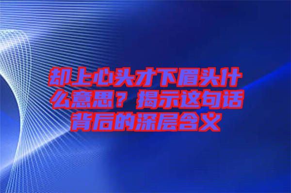 卻上心頭才下眉頭什么意思？揭示這句話背后的深層含義