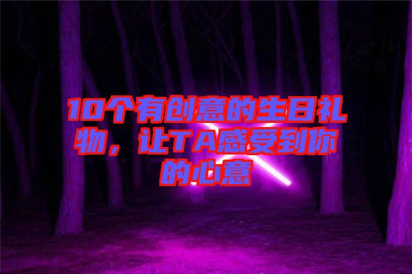 10個有創(chuàng)意的生日禮物，讓TA感受到你的心意