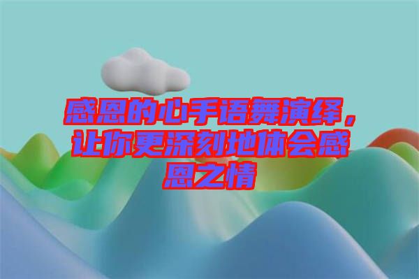 感恩的心手語舞演繹，讓你更深刻地體會感恩之情