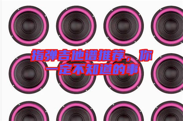 指彈吉他譜推薦，你一定不知道的事