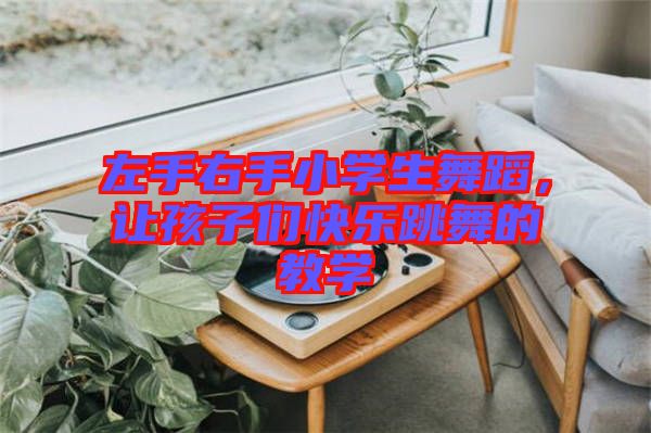 左手右手小學(xué)生舞蹈，讓孩子們快樂跳舞的教學(xué)