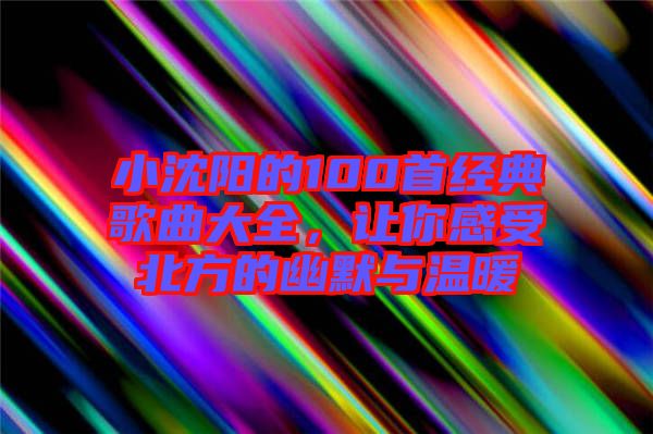 小沈陽的100首經(jīng)典歌曲大全，讓你感受北方的幽默與溫暖